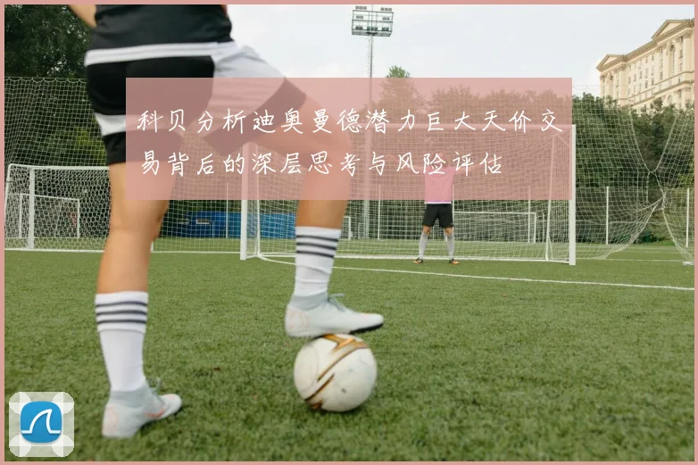 科贝分析迪奥曼德潜力巨大天价交易背后的深层思考与风险评估