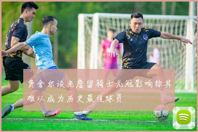 费舍尔谈老詹留骑士无冠影响称其难以成为历史最佳球员