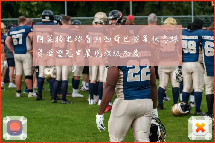 阿莱格里称普利西奇已恢复状态球员渴望冠军展现积极态度