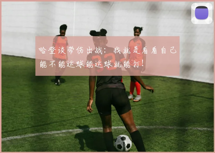 哈登谈带伤出战：我就是看看自己能不能运球能运球就能打！