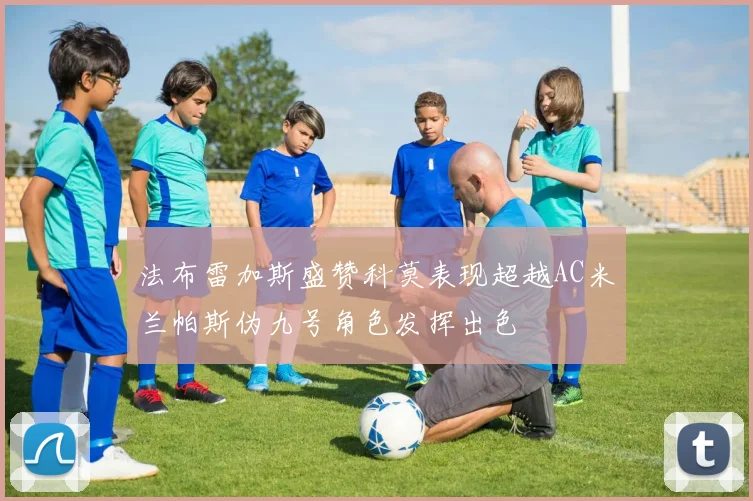 法布雷加斯盛赞科莫表现超越AC米兰帕斯伪九号角色发挥出色