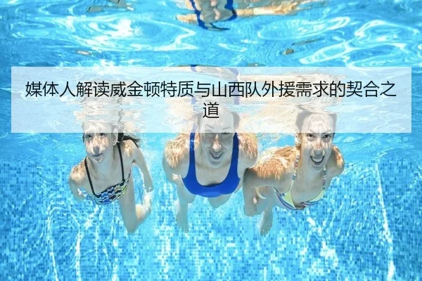 媒体人解读威金顿特质与山西队外援需求的契合之道