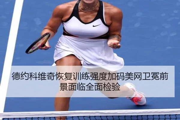 德约科维奇恢复训练强度加码美网卫冕前景面临全面检验