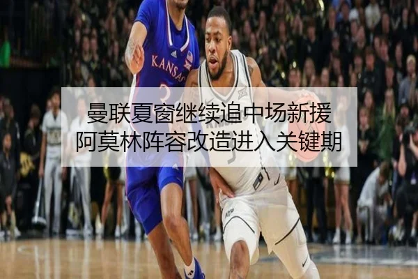 曼联夏窗继续追中场新援 阿莫林阵容改造进入关键期