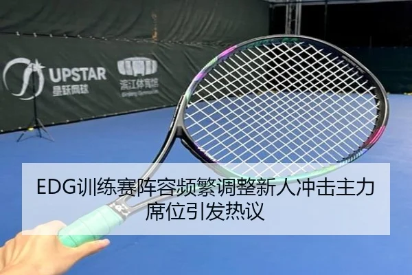 EDG训练赛阵容频繁调整新人冲击主力席位引发热议