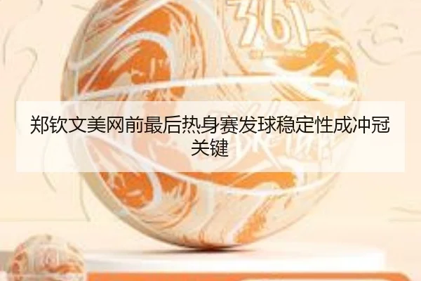 郑钦文美网前最后热身赛发球稳定性成冲冠关键