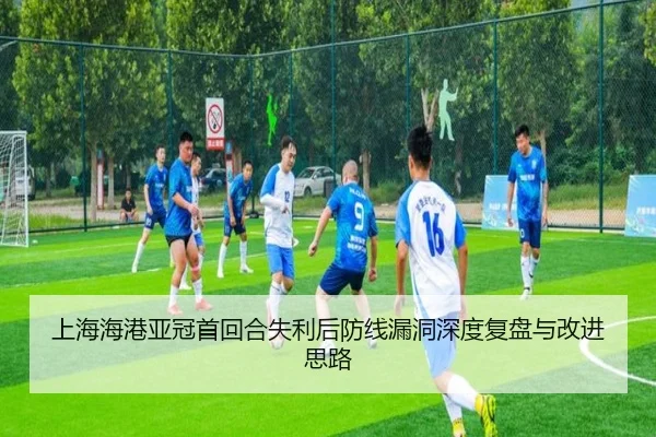 上海海港亚冠首回合失利后防线漏洞深度复盘与改进思路